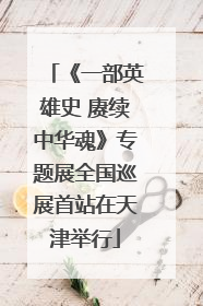 《一部英雄史 赓续中华魂》专题展全国巡展首站在天津举行