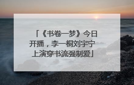 《书卷一梦》今日开播，李一桐刘宇宁上演穿书流强制爱