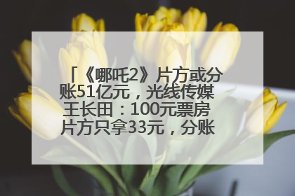 《哪吒2》片方或分账51亿元，光线传媒王长田：100元票房片方只拿33元，分账方式不合理