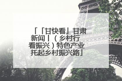 「甘快看」甘肃新闻丨（乡村行 看振兴）特色产业托起乡村振兴路