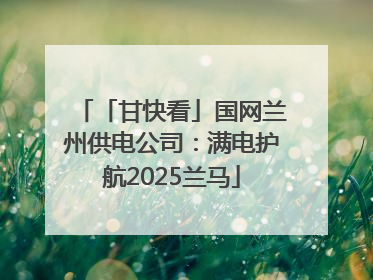 「甘快看」国网兰州供电公司：满电护航2025兰马