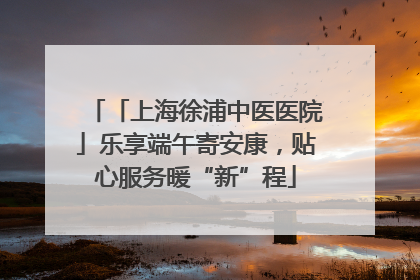 「上海徐浦中医医院」乐享端午寄安康，贴心服务暖“新”程