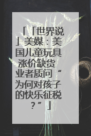「世界说」美媒：美国儿童玩具涨价缺货 业者质问“为何对孩子的快乐征税？”