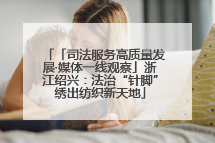 「司法服务高质量发展·媒体一线观察」浙江绍兴：法治“针脚”绣出纺织新天地