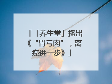 「养生堂」播出《“胃亏肉”，离癌进一步》