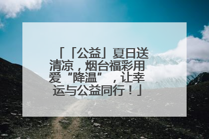 「公益」夏日送清凉，烟台福彩用爱“降温”，让幸运与公益同行！