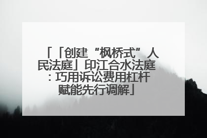 「创建“枫桥式”人民法庭」印江合水法庭：巧用诉讼费用杠杆 赋能先行调解