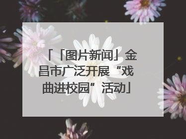 「图片新闻」金昌市广泛开展“戏曲进校园”活动