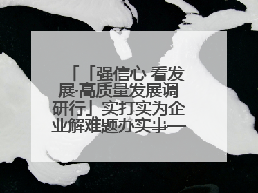 「强信心 看发展·高质量发展调研行」实打实为企业解难题办实事——古浪县优化营商环境助力企业高质量发展见闻