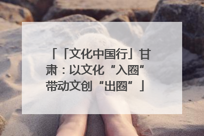 「文化中国行」甘肃：以文化“入圈”带动文创“出圈”