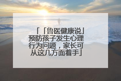 「鲁医健康说」预防孩子发生心理行为问题，家长可从这几方面着手