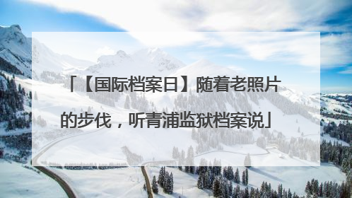 【国际档案日】随着老照片的步伐，听青浦监狱档案说