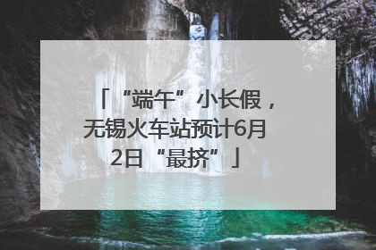 “端午”小长假，无锡火车站预计6月2日“最挤”
