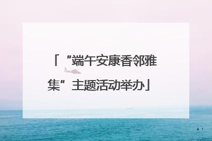“端午安康香邻雅集”主题活动举办