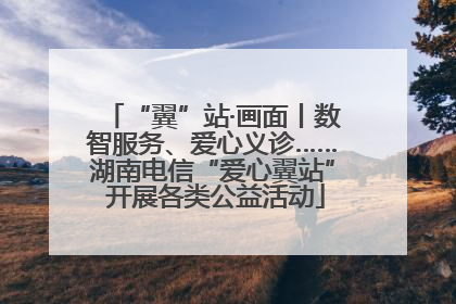 “翼”站·画面丨数智服务、爱心义诊……湖南电信“爱心翼站” 开展各类公益活动