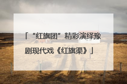 “红旗团”精彩演绎豫剧现代戏《红旗渠》