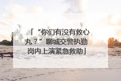 “你们有没有救心丸？”聊城交警执勤岗内上演紧急救助