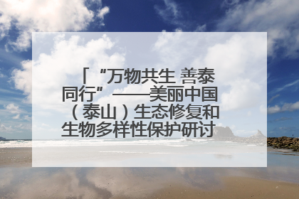 “万物共生 善泰同行”——美丽中国（泰山）生态修复和生物多样性保护研讨会成功举办