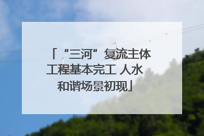 “三河”复流主体工程基本完工 人水和谐场景初现