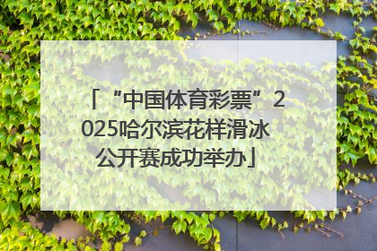 “中国体育彩票”2025哈尔滨花样滑冰公开赛成功举办