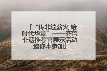 “传非遗薪火 绘时代华章”——齐鲁非遗推荐官展示活动邀你来参加