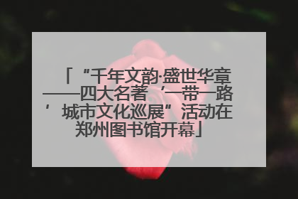 “千年文韵·盛世华章——四大名著‘一带一路’城市文化巡展”活动在郑州图书馆开幕