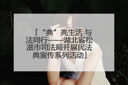 “典”亮生活 与法同行——湖北省松滋市司法局开展民法典宣传系列活动