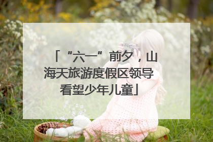 “六一”前夕，山海天旅游度假区领导看望少年儿童