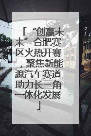 “创赢未来”合肥赛区火热开赛，聚焦新能源汽车赛道助力长三角一体化发展