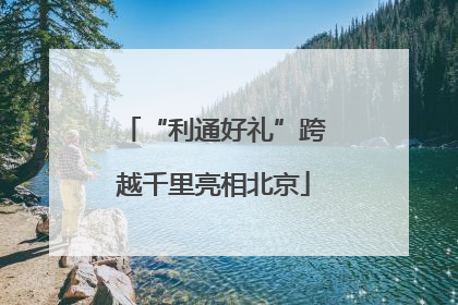 “利通好礼”跨越千里亮相北京