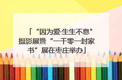 “因为爱·生生不息”摄影展暨“一千零一封家书”展在枣庄举办