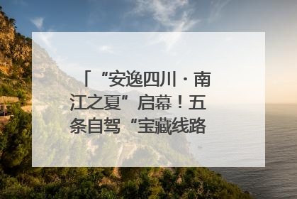 “安逸四川・南江之夏”启幕！五条自驾“宝藏线路”串联避暑胜地