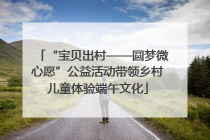 “宝贝出村——圆梦微心愿”公益活动带领乡村儿童体验端午文化