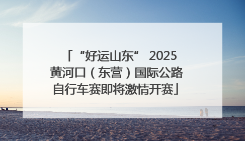 “好运山东” 2025 黄河口（东营）国际公路自行车赛即将激情开赛