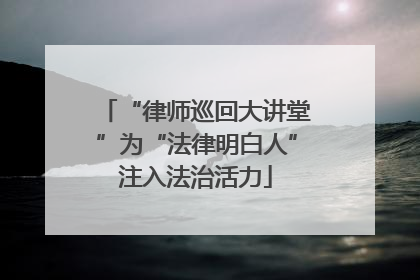 “律师巡回大讲堂”为“法律明白人”注入法治活力