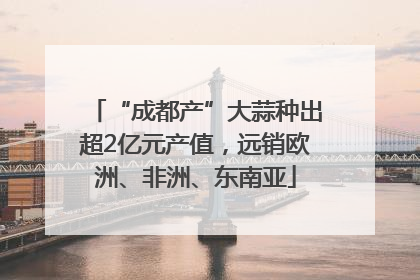 “成都产”大蒜种出超2亿元产值，远销欧洲、非洲、东南亚