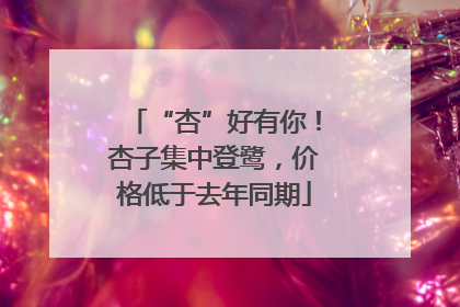 “杏”好有你！杏子集中登鹭，价格低于去年同期