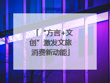 “方言+文创”激发文旅消费新动能
