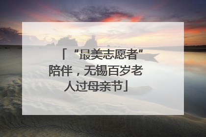 “最美志愿者”陪伴，无锡百岁老人过母亲节