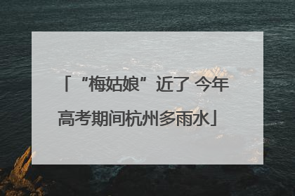 “梅姑娘”近了 今年高考期间杭州多雨水