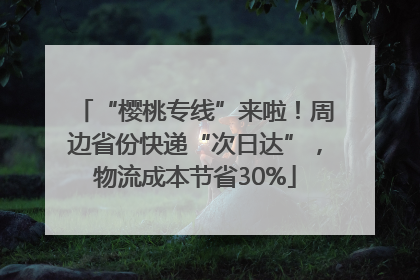 “樱桃专线”来啦！周边省份快递“次日达”，物流成本节省30%
