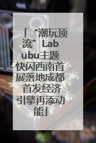 “潮玩顶流”Labubu主题快闪西南首展落地成都 首发经济引擎再添动能