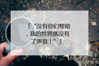 “没有你们帮助，我的世界就没有了声音！”