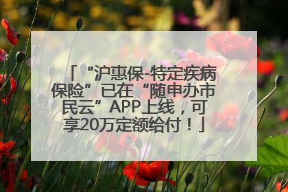 “沪惠保-特定疾病保险”已在“随申办市民云”APP上线，可享20万定额给付！