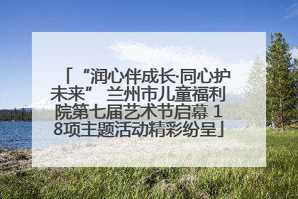 “润心伴成长·同心护未来” 兰州市儿童福利院第七届艺术节启幕 18项主题活动精彩纷呈
