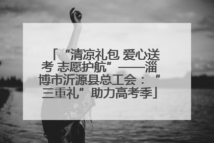 “清凉礼包 爱心送考 志愿护航”——淄博市沂源县总工会：“三重礼”助力高考季