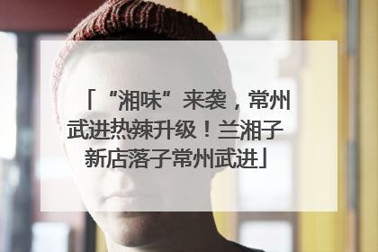 “湘味”来袭，常州武进热辣升级！兰湘子新店落子常州武进
