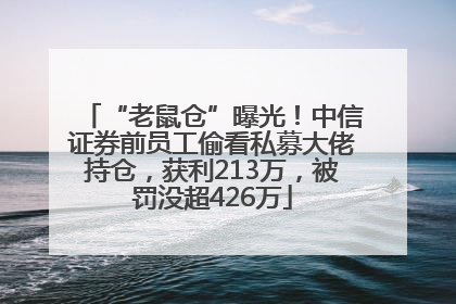 “老鼠仓”曝光！中信证券前员工偷看私募大佬持仓，获利213万，被罚没超426万