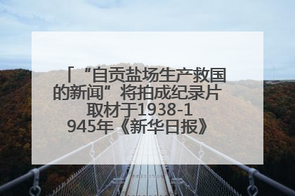 “自贡盐场生产救国的新闻”将拍成纪录片 取材于1938-1945年《新华日报》的连续报道