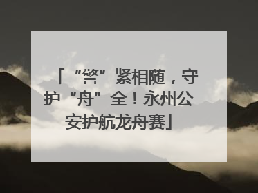 “警”紧相随，守护“舟”全！永州公安护航龙舟赛